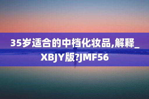 35岁适合的中档化妆品,解释_XBJY版?JMF56