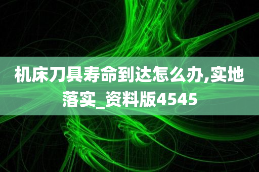 机床刀具寿命到达怎么办,实地落实_资料版4545