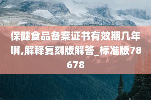 保健食品备案证书有效期几年啊,解释复刻版解答_标准版78678