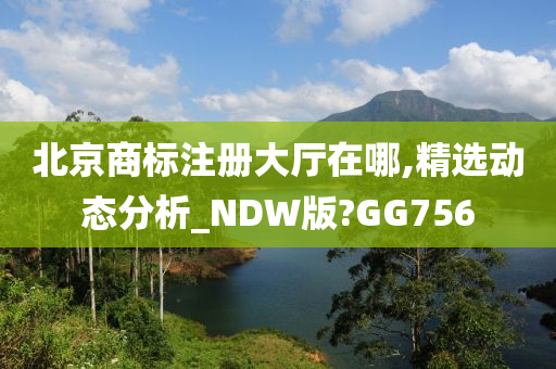 北京商标注册大厅在哪,精选动态分析_NDW版?GG756