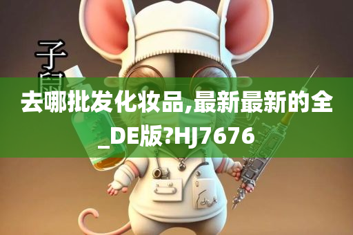 去哪批发化妆品,最新最新的全_DE版?HJ7676