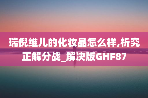 瑞倪维儿的化妆品怎么样,析究正解分战_解决版GHF87