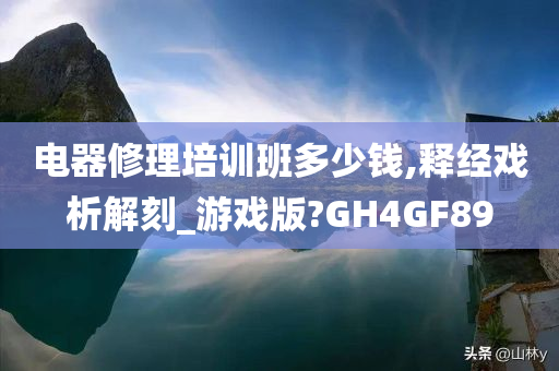 电器修理培训班多少钱,释经戏析解刻_游戏版?GH4GF89