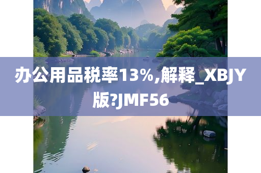 办公用品税率13%,解释_XBJY版?JMF56