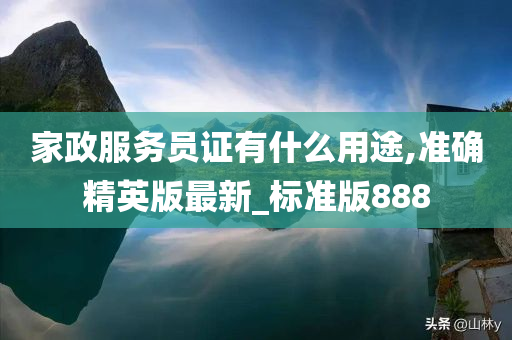 家政服务员证有什么用途,准确精英版最新_标准版888