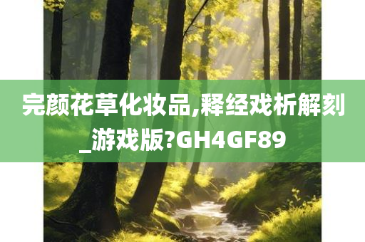 完颜花草化妆品,释经戏析解刻_游戏版?GH4GF89