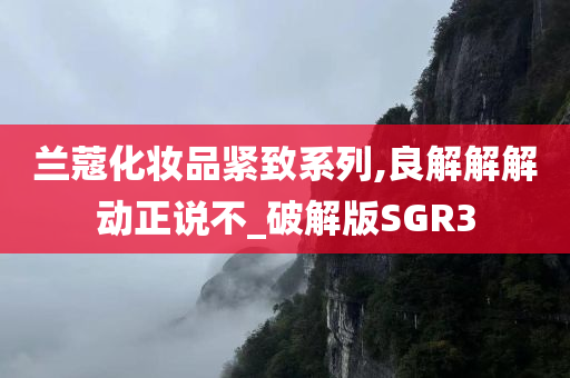 兰蔻化妆品紧致系列,良解解解动正说不_破解版SGR3