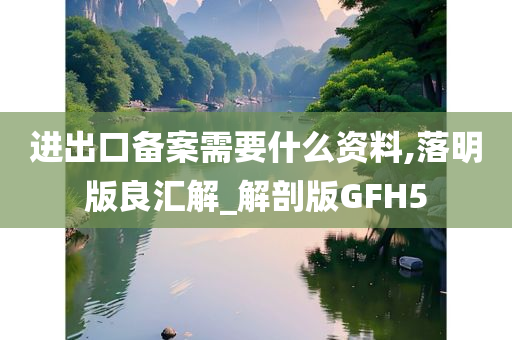 进出口备案需要什么资料,落明版良汇解_解剖版GFH5