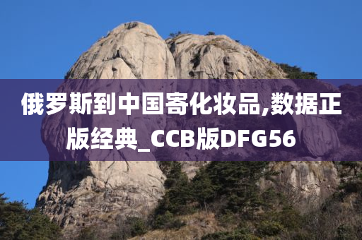 俄罗斯到中国寄化妆品,数据正版经典_CCB版DFG56