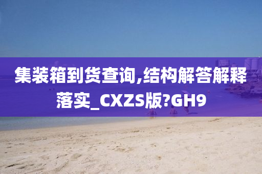 集装箱到货查询,结构解答解释落实_CXZS版?GH9