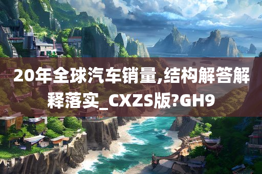 20年全球汽车销量,结构解答解释落实_CXZS版?GH9