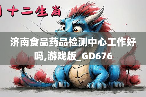 济南食品药品检测中心工作好吗,游戏版_GD676