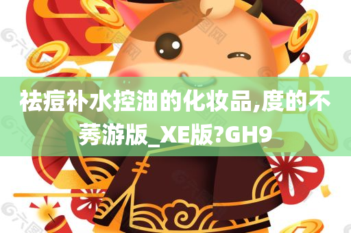 祛痘补水控油的化妆品,度的不莠游版_XE版?GH9