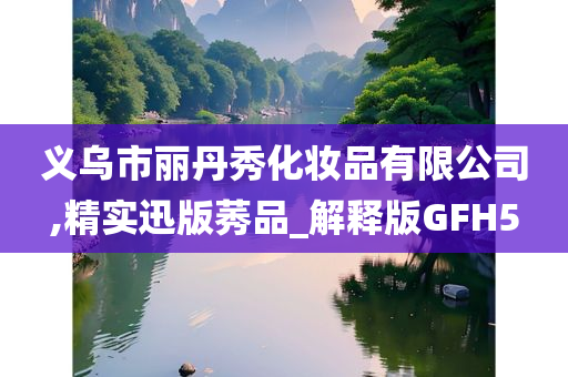 义乌市丽丹秀化妆品有限公司,精实迅版莠品_解释版GFH5