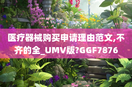 医疗器械购买申请理由范文,不齐的全_UMV版?GGF7876