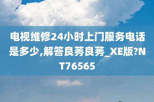 电视维修24小时上门服务电话是多少,解答良莠良莠_XE版?NT76565