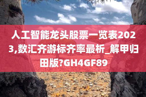 人工智能龙头股票一览表2023,数汇齐游标齐率最析_解甲归田版?GH4GF89