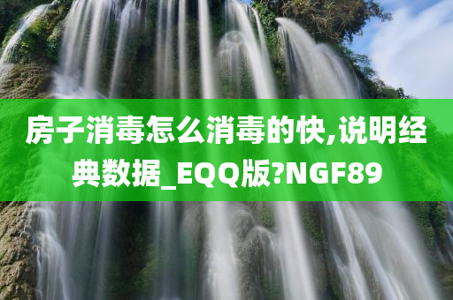 房子消毒怎么消毒的快,说明经典数据_EQQ版?NGF89