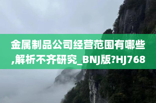 金属制品公司经营范围有哪些,解析不齐研究_BNJ版?HJ768