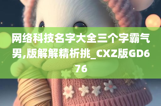 网络科技名字大全三个字霸气男,版解解精析挑_CXZ版GD676