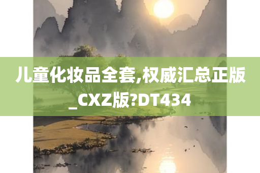 儿童化妆品全套,权威汇总正版_CXZ版?DT434