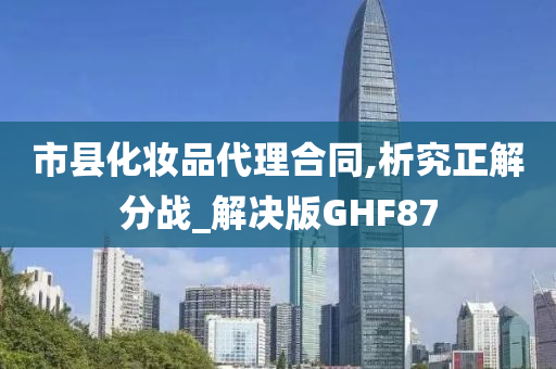 市县化妆品代理合同,析究正解分战_解决版GHF87