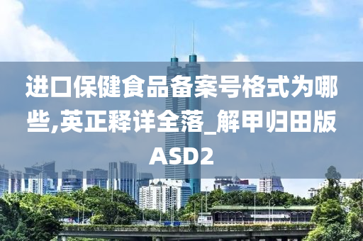 进口保健食品备案号格式为哪些,英正释详全落_解甲归田版ASD2