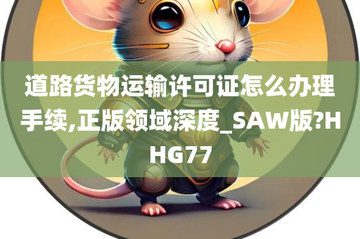 道路货物运输许可证怎么办理手续,正版领域深度_SAW版?HHG77