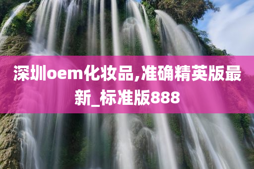 深圳oem化妆品,准确精英版最新_标准版888