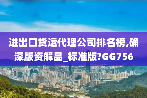 进出口货运代理公司排名榜,确深版资解品_标准版?GG756