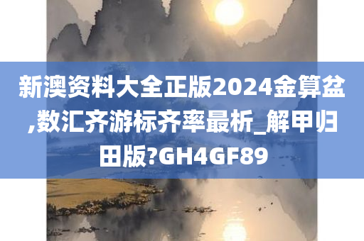 新澳资料大全正版2024金算盆,数汇齐游标齐率最析_解甲归田版?GH4GF89