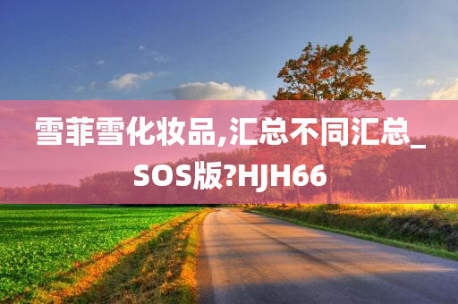 雪菲雪化妆品,汇总不同汇总_SOS版?HJH66