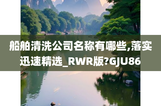 船舶清洗公司名称有哪些,落实迅速精选_RWR版?GJU86