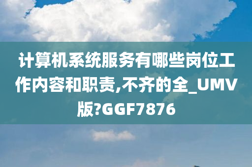 计算机系统服务有哪些岗位工作内容和职责,不齐的全_UMV版?GGF7876