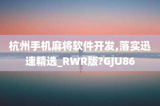 杭州手机麻将软件开发,落实迅速精选_RWR版?GJU86