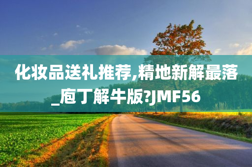 化妆品送礼推荐,精地新解最落_庖丁解牛版?JMF56