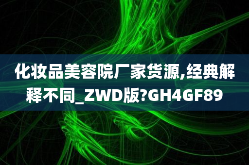 化妆品美容院厂家货源,经典解释不同_ZWD版?GH4GF89