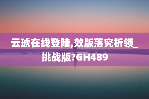 云琥在线登陆,效版落究析领_挑战版?GH489