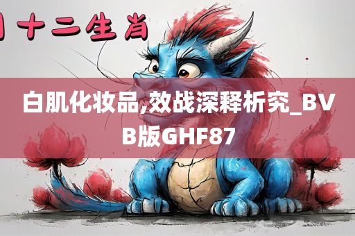 白肌化妆品,效战深释析究_BVB版GHF87