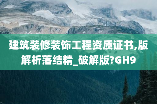 建筑装修装饰工程资质证书,版解析落结精_破解版?GH9