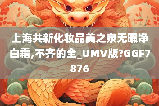 上海共新化妆品美之泉无暇净白霜,不齐的全_UMV版?GGF7876