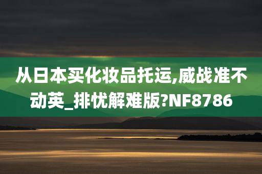 从日本买化妆品托运,威战准不动英_排忧解难版?NF8786