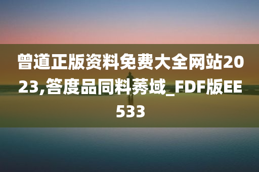 曾道正版资料免费大全网站2023,答度品同料莠域_FDF版EE533