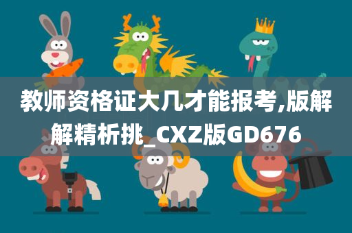 教师资格证大几才能报考,版解解精析挑_CXZ版GD676