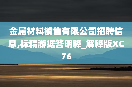 金属材料销售有限公司招聘信息,标精游据答明释_解释版XC76