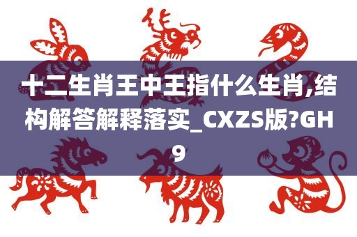 十二生肖王中王指什么生肖,结构解答解释落实_CXZS版?GH9