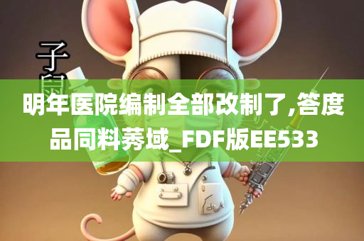 明年医院编制全部改制了,答度品同料莠域_FDF版EE533