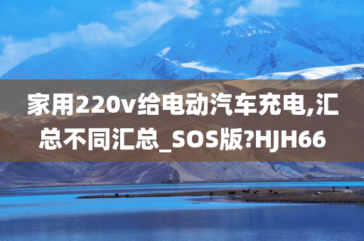 家用220v给电动汽车充电,汇总不同汇总_SOS版?HJH66