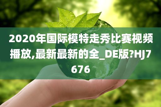 2020年国际模特走秀比赛视频播放,最新最新的全_DE版?HJ7676