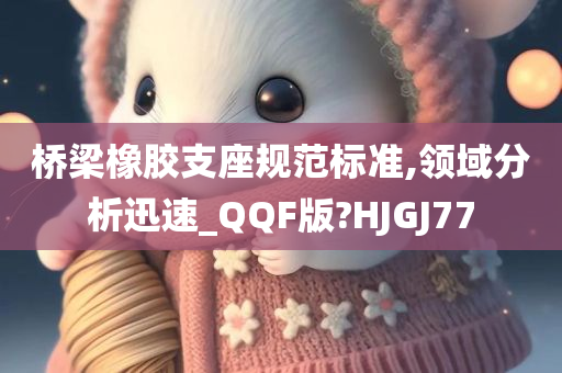 桥梁橡胶支座规范标准,领域分析迅速_QQF版?HJGJ77